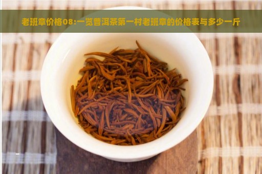 老班章价格08:一览普洱茶第一村老班章的价格表与多少一斤