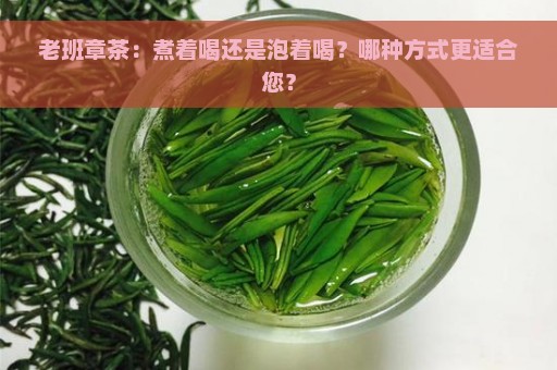 老班章茶：煮着喝还是泡着喝？哪种方式更适合您？