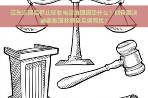 京东逾期后停止催收电话的原因是什么？如何解决逾期款项并避免后续骚扰？