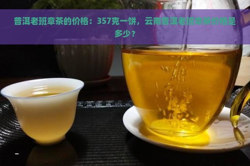 普洱老班章茶的价格：357克一饼，云南普洱老班章茶价格是多少？