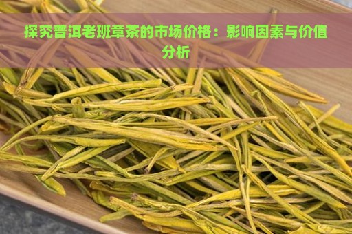 探究普洱老班章茶的市场价格：影响因素与价值分析