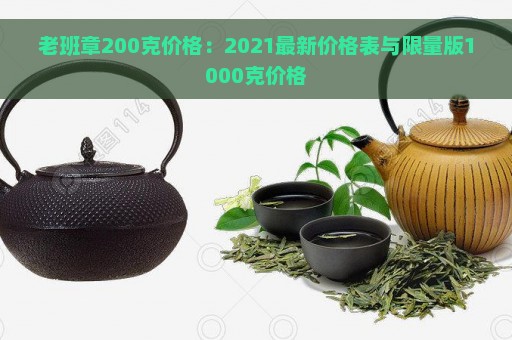 老班章200克价格：2021最新价格表与限量版1000克价格