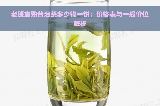 老班章熟普洱茶多少钱一饼：价格表与一般价位解析