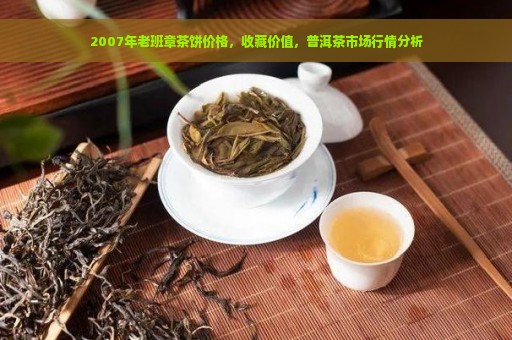 2007年老班章茶饼价格，收藏价值，普洱茶市场行情分析