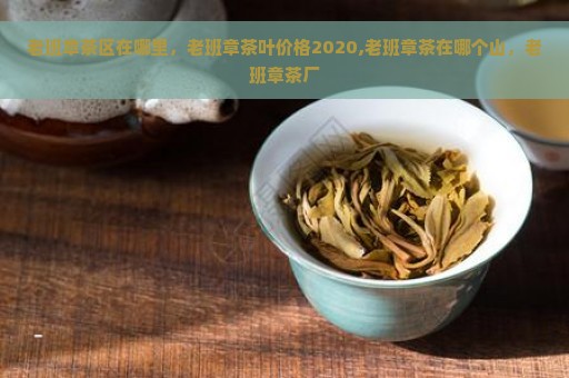 老班章茶区在哪里，老班章茶叶价格2020,老班章茶在哪个山，老班章茶厂