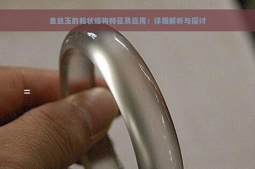 金丝玉的粒状结构特征及应用：详细解析与探讨