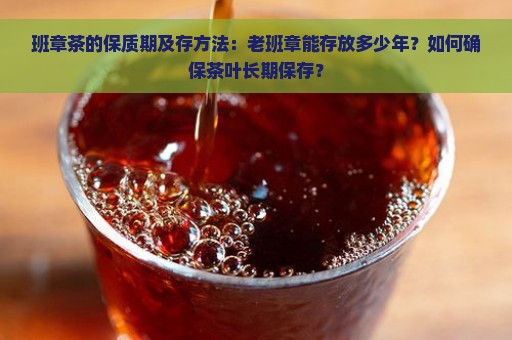 班章茶的保质期及存方法：老班章能存放多少年？如何确保茶叶长期保存？