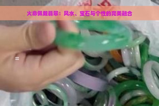 火命佩戴翡翠：风水、宝石与个性的完美融合