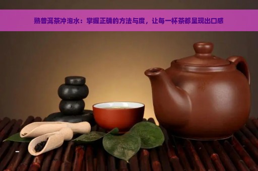 熟普洱茶冲泡水：掌握正确的方法与度，让每一杯茶都呈现出口感