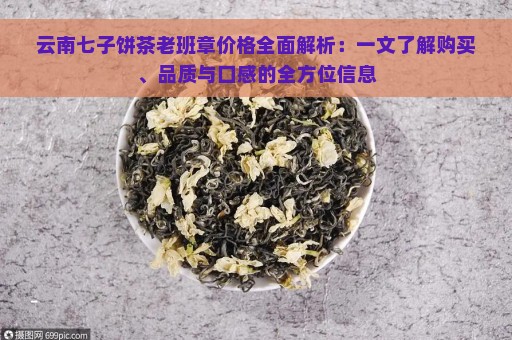 云南七子饼茶老班章价格全面解析：一文了解购买、品质与口感的全方位信息