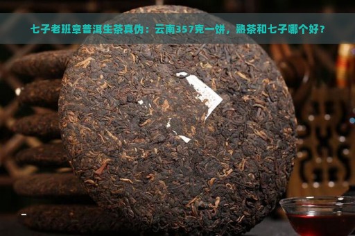 七子老班章普洱生茶真伪：云南357克一饼，熟茶和七子哪个好？