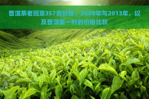 普洱茶老班章357克价格：2008年与2013年，以及普洱第一村的价格比较