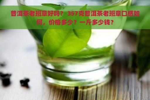 普洱茶老班章好吗？ 357克普洱茶老班章口感如何，价格多少？一斤多少钱？