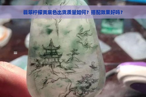 翡翠柠檬黄底色出货质量如何？搭配效果好吗？