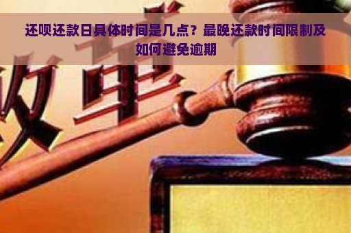 还呗还款日具体时间是几点？最晚还款时间限制及如何避免逾期