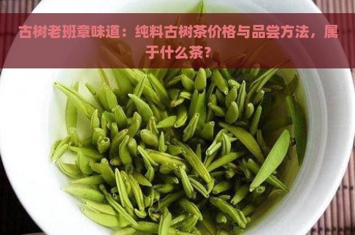 古树老班章味道：纯料古树茶价格与品尝方法，属于什么茶？