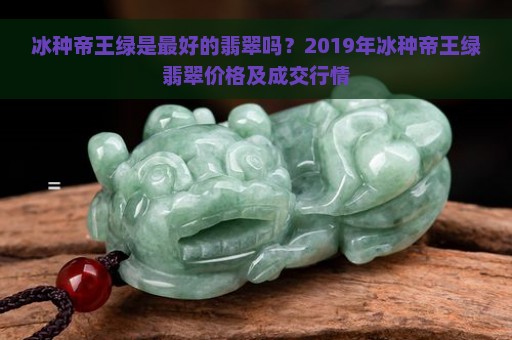 冰种帝王绿是最好的翡翠吗？2019年冰种帝王绿翡翠价格及成交行情