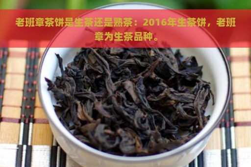 老班章茶饼是生茶还是熟茶：2016年生茶饼，老班章为生茶品种。