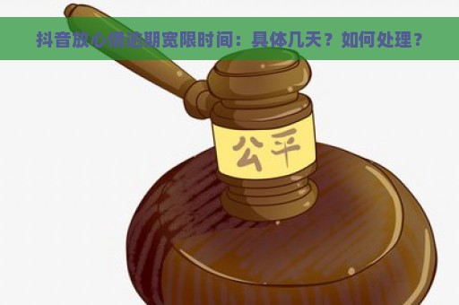 抖音放心借逾期宽限时间：具体几天？如何处理？