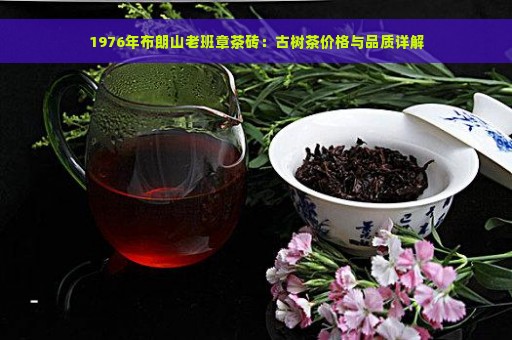 1976年布朗山老班章茶砖：古树茶价格与品质详解