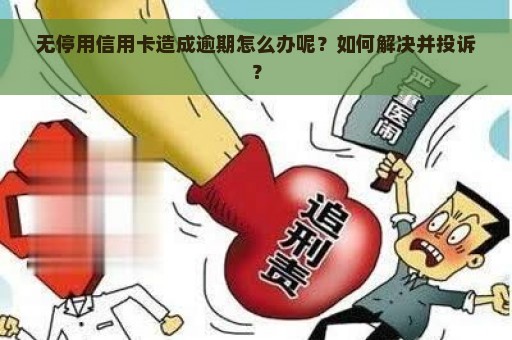 无停用信用卡造成逾期怎么办呢？如何解决并投诉？