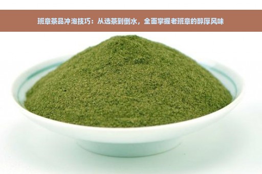 班章茶品冲泡技巧：从选茶到倒水，全面掌握老班章的醇厚风味