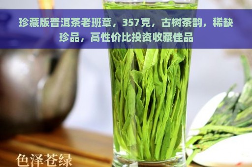 珍藏版普洱茶老班章，357克，古树茶韵，稀缺珍品，高性价比投资收藏佳品