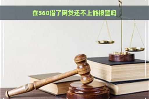 在360借了网贷还不上能报警吗