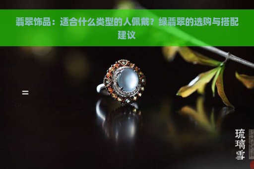 翡翠饰品：适合什么类型的人佩戴？绿翡翠的选购与搭配建议