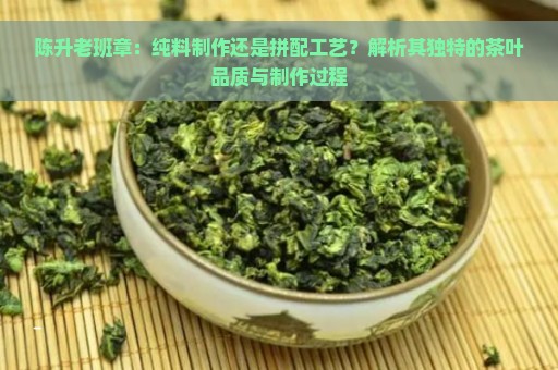 陈升老班章：纯料制作还是拼配工艺？解析其独特的茶叶品质与制作过程