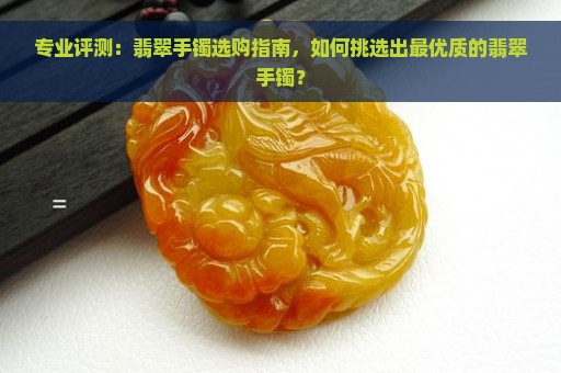 专业评测：翡翠手镯选购指南，如何挑选出最优质的翡翠手镯？