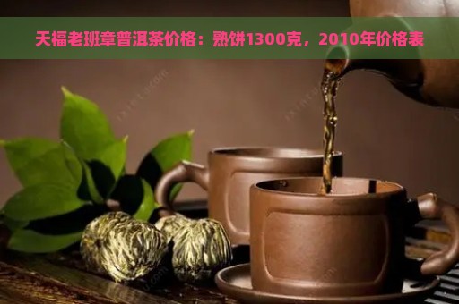 天福老班章普洱茶价格：熟饼1300克，2010年价格表