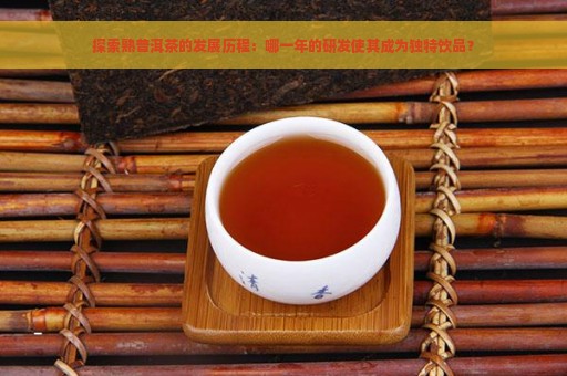 探索熟普洱茶的发展历程：哪一年的研发使其成为独特饮品？