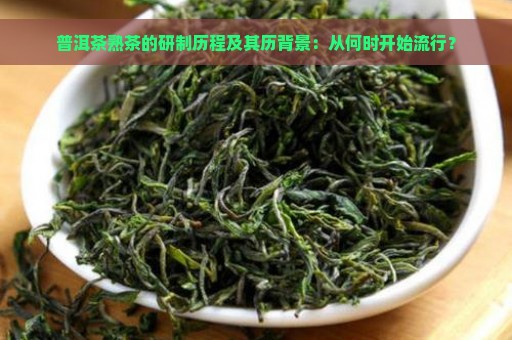 普洱茶熟茶的研制历程及其历背景：从何时开始流行？