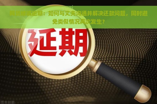 网贷被骗逾期：如何与丈夫沟通并解决还款问题，同时避免类似情况再次发生？