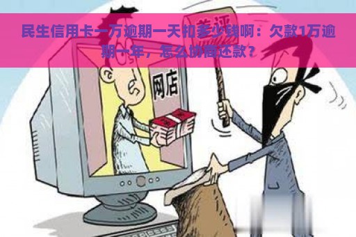 民生信用卡一万逾期一天扣多少钱啊：欠款1万逾期一年，怎么协商还款？