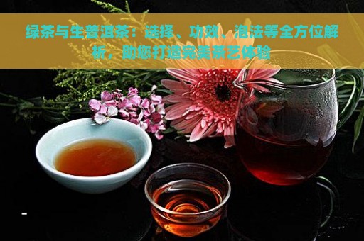 绿茶与生普洱茶：选择、功效、泡法等全方位解析，助您打造完美茶艺体验