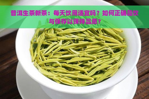 普洱生茶新茶：每天饮用适宜吗？如何正确品饮与保存以保持品质？