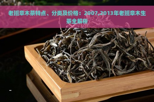 老班章木茶特点、分类及价格：2007,2013年老班章木生茶全解析