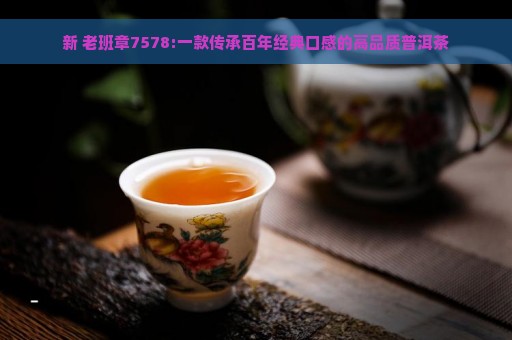 新 老班章7578:一款传承百年经典口感的高品质普洱茶