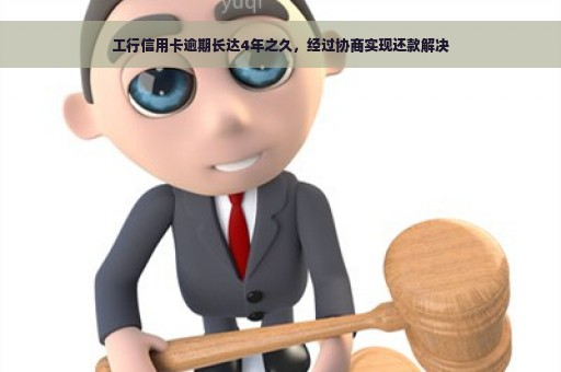 工行信用卡逾期长达4年之久，经过协商实现还款解决