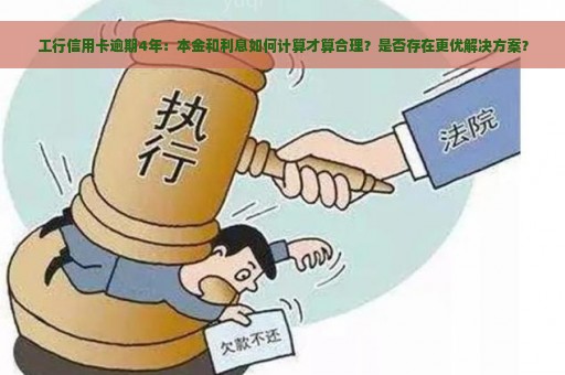 工行信用卡逾期4年：本金和利息如何计算才算合理？是否存在更优解决方案？