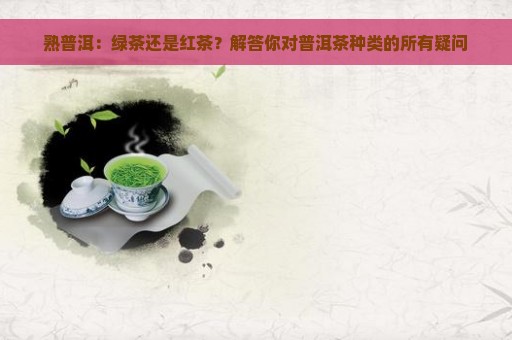 熟普洱：绿茶还是红茶？解答你对普洱茶种类的所有疑问