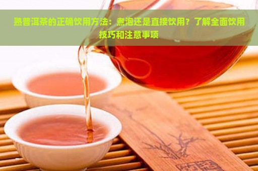 熟普洱茶的正确饮用方法：煮泡还是直接饮用？了解全面饮用技巧和注意事项