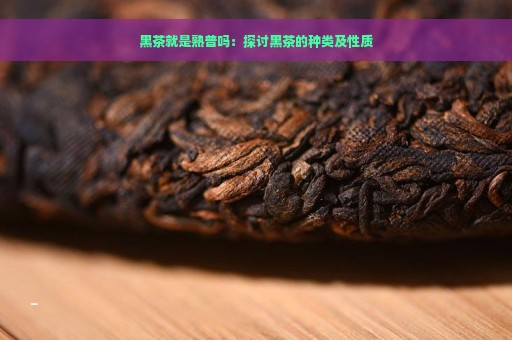 黑茶就是熟普吗：探讨黑茶的种类及性质