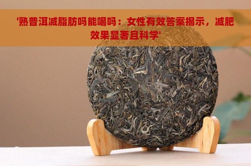 '熟普洱减脂肪吗能喝吗：女性有效答案揭示，减肥效果显著且科学'