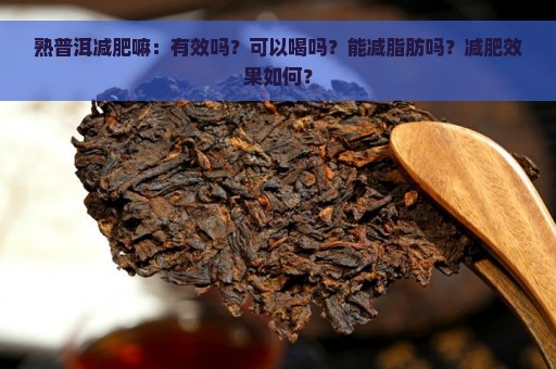 熟普洱减肥嘛：有效吗？可以喝吗？能减脂肪吗？减肥效果如何？