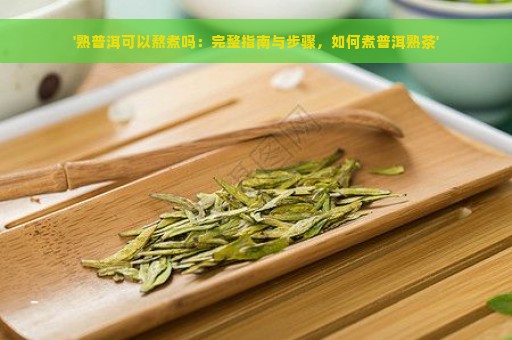 '熟普洱可以熬煮吗：完整指南与步骤，如何煮普洱熟茶'