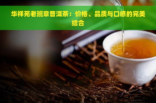 华祥苑老班章普洱茶：价格、品质与口感的完美结合