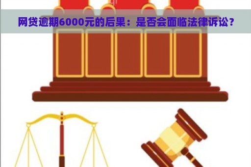 网贷逾期6000元的后果：是否会面临法律诉讼？